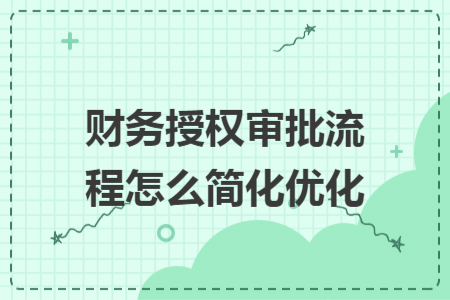 财务授权审批流程怎么简化优化 财务授权审批流程怎么简化优化