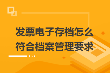 发票电子存档怎么符合档案管理要求 发票电子存档怎么符合档案管理要求