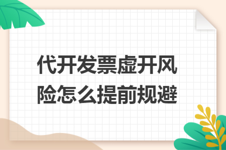 代开发票虚开风险怎么提前规避 代开发票虚开风险怎么提前规避