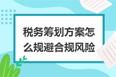 税务筹划方案怎么规避合规风险