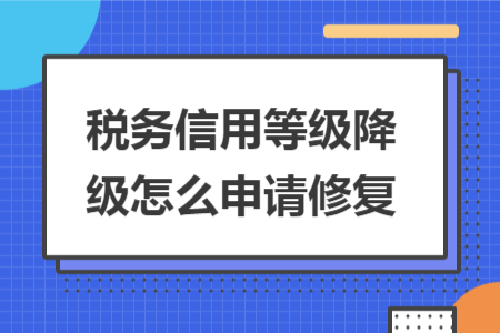 税务信用等级降级怎么申请修复 税务信用等级降级怎么申请修复