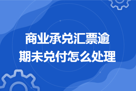 商业承兑汇票逾期未兑付怎么处理 商业承兑汇票逾期未兑付怎么处理