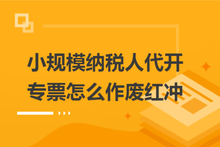 小规模纳税人代开专票怎么作废红冲
