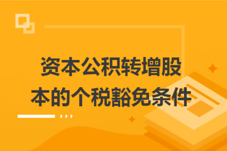 资本公积转增股本的个税豁免条件 资本公积转增股本的个税豁免条件