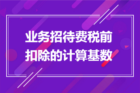 业务招待费税前扣除的计算基数