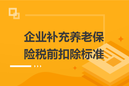 企业补充养老保险税前扣除标准 企业补充养老保险税前扣除标准