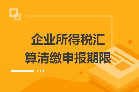 企业所得税汇算清缴申报期限