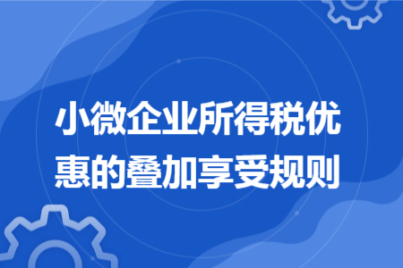 小微企业所得税优惠的叠加享受规则 小微企业所得税优惠的叠加享受规则