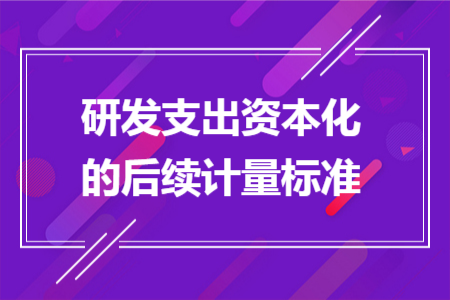 研发支出资本化的后续计量标准 研发支出资本化的后续计量标准