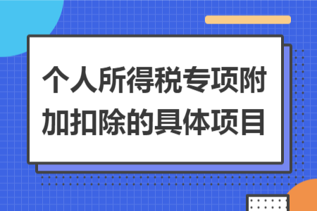 个人所得税专项附加扣除的具体项目 个人所得税专项附加扣除的具体项目