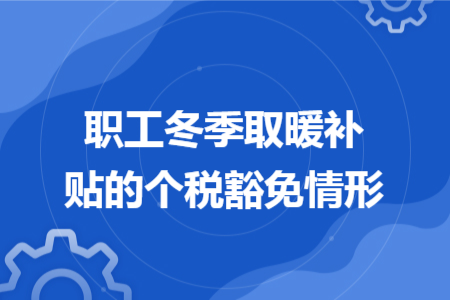 职工冬季取暖补贴的个税豁免情形 职工冬季取暖补贴的个税豁免情形