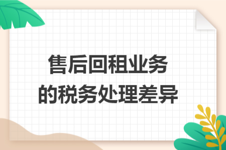 售后回租业务的税务处理差异 售后回租业务的税务处理差异