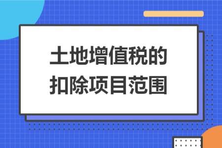 土地增值税的扣除项目范围 土地增值税的扣除项目范围