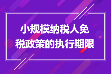 小规模纳税人免税政策的执行期限 小规模纳税人免税政策的执行期限