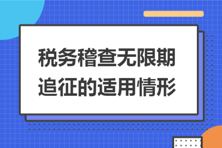 税务稽查无限期追征的适用情形