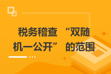 税务稽查 “双随机一公开” 的范围 税务稽查 “双随机一公开” 的范围