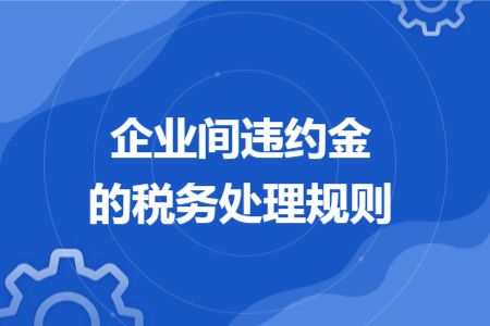 企业间违约金的税务处理规则 企业间违约金的税务处理规则