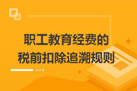 职工教育经费的税前扣除追溯规则 职工教育经费的税前扣除追溯规则