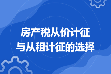 房产税从价计征与从租计征的选择 房产税从价计征与从租计征的选择