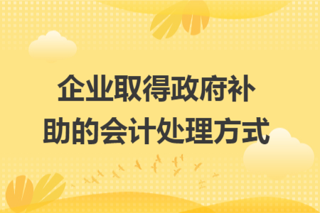 企业取得政府补助的会计处理方式 企业取得政府补助的会计处理方式