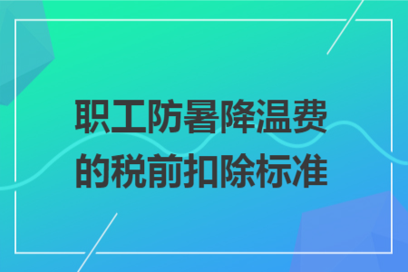 职工防暑降温费的税前扣除标准 职工防暑降温费的税前扣除标准