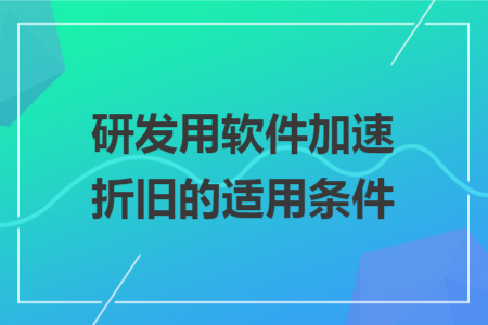 研发用软件加速折旧的适用条件