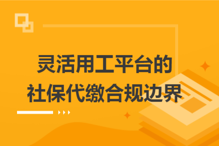 灵活用工平台的社保代缴合规边界 灵活用工平台的社保代缴合规边界