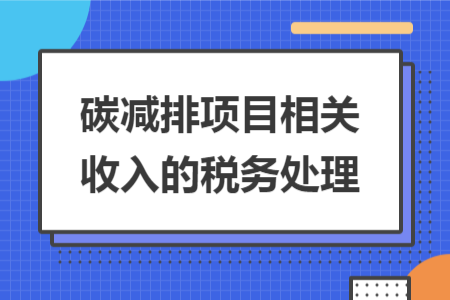 碳减排项目相关收入的税务处理 碳减排项目相关收入的税务处理