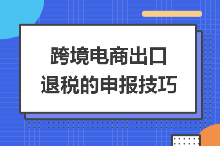 跨境电商出口退税的申报技巧