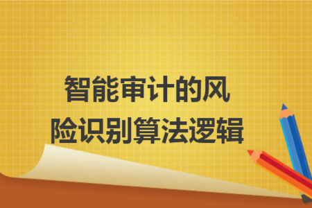智能审计的风险识别算法逻辑 智能审计的风险识别算法逻辑