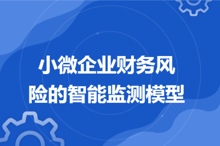 小微企业财务风险的智能监测模型 小微企业财务风险的智能监测模型