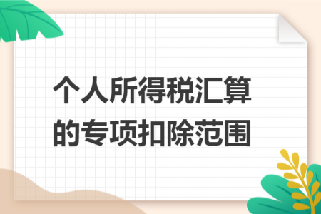 个人所得税汇算的专项扣除范围 个人所得税汇算的专项扣除范围