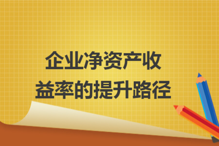 企业净资产收益率的提升路径 企业净资产收益率的提升路径