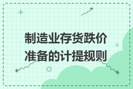 制造业存货跌价准备的计提规则 制造业存货跌价准备的计提规则