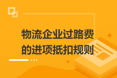 物流企业过路费的进项抵扣规则 物流企业过路费的进项抵扣规则