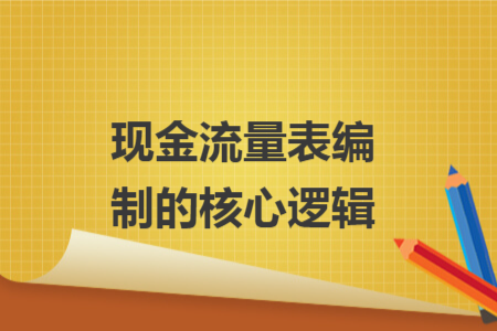 现金流量表编制的核心逻辑 现金流量表编制的核心逻辑