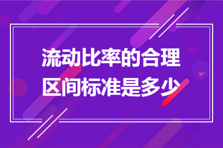 流动比率的合理区间标准是多少 流动比率的合理区间标准是多少