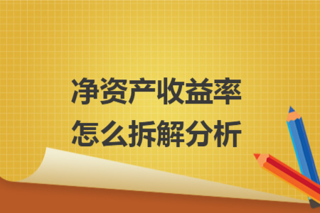 净资产收益率怎么拆解分析 净资产收益率怎么拆解分析