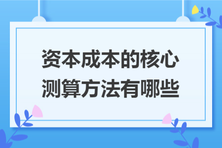 资本成本的核心测算方法有哪些 资本成本的核心测算方法有哪些