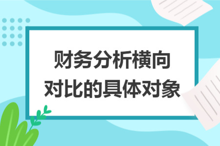 财务分析横向对比的具体对象 财务分析横向对比的具体对象