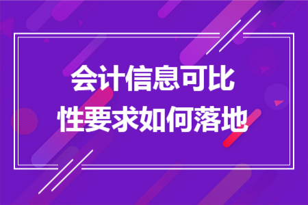 会计信息可比性要求如何落地 会计信息可比性要求如何落地