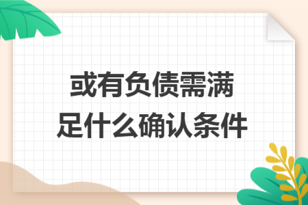 或有负债需满足什么确认条件 或有负债需满足什么确认条件