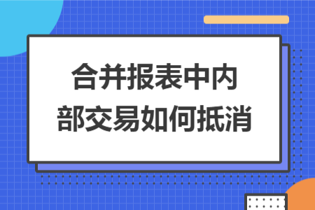 合并报表中内部交易如何抵消 合并报表中内部交易如何抵消