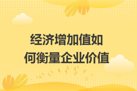 经济增加值如何衡量企业价值 经济增加值如何衡量企业价值