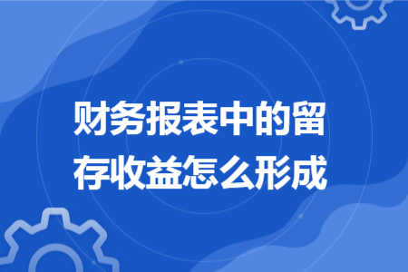 财务报表中的留存收益怎么形成 财务报表中的留存收益怎么形成