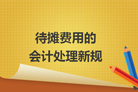 待摊费用的会计处理新规 待摊费用的会计处理新规