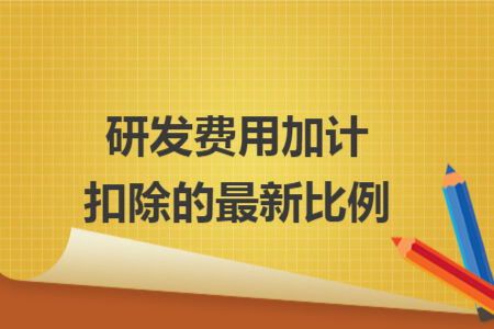 研发费用加计扣除的最新比例 研发费用加计扣除的最新比例