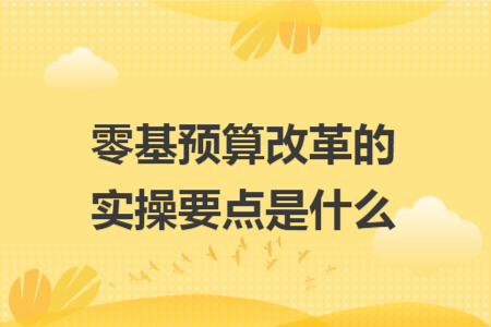 零基预算改革的实操要点是什么 零基预算改革的实操要点是什么