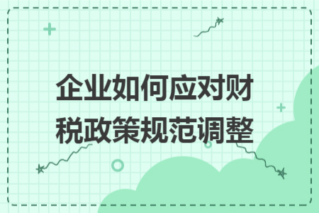 企业如何应对财税政策规范调整 企业如何应对财税政策规范调整