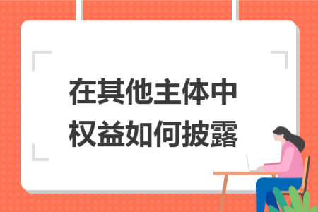在其他主体中权益如何披露 在其他主体中权益如何披露